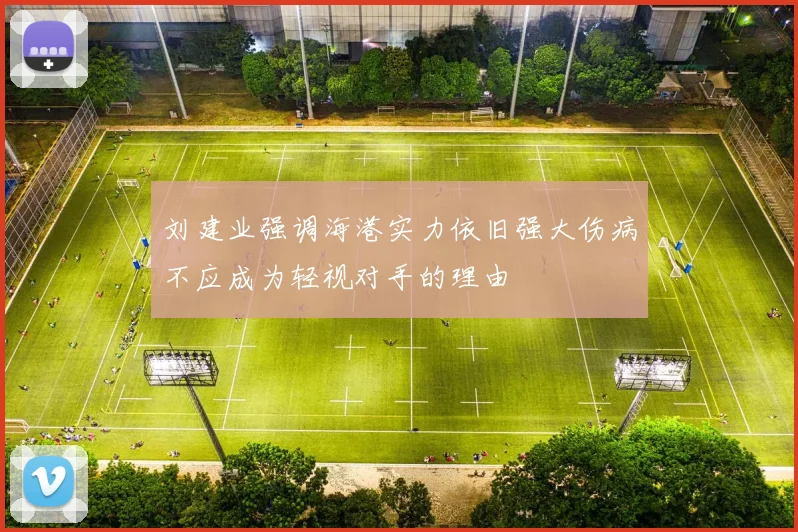 刘建业强调海港实力依旧强大伤病不应成为轻视对手的理由