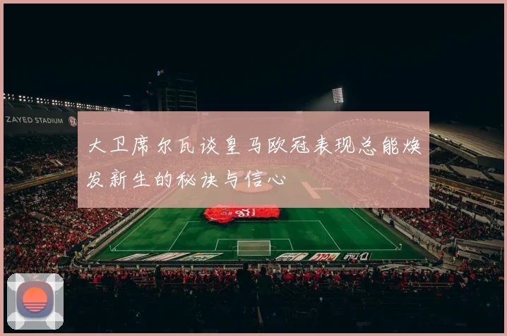 大卫席尔瓦谈皇马欧冠表现总能焕发新生的秘诀与信心