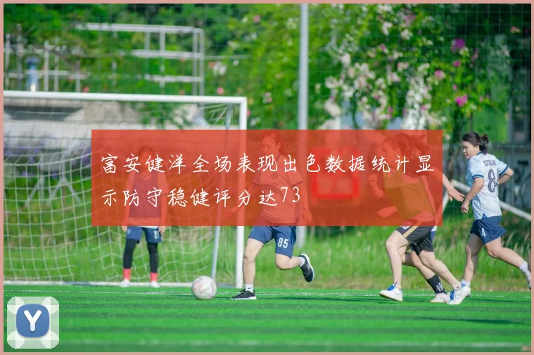 富安健洋全场表现出色数据统计显示防守稳健评分达73