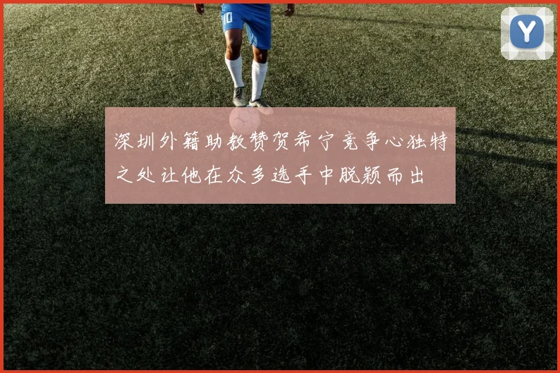 深圳外籍助教赞贺希宁竞争心独特之处让他在众多选手中脱颖而出