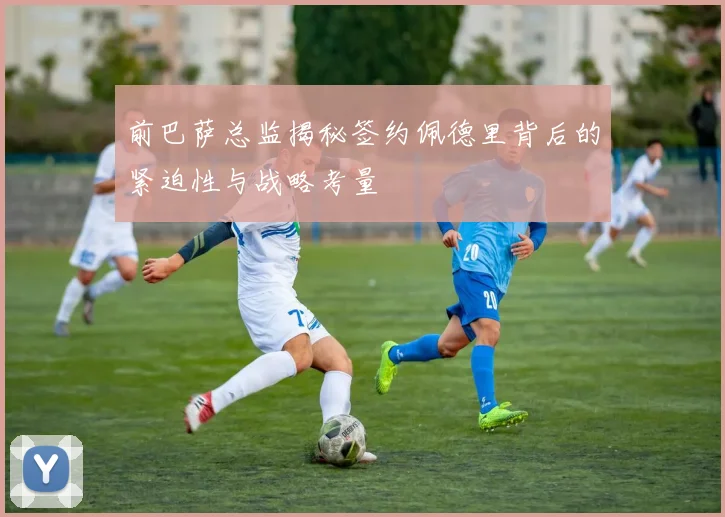 前巴萨总监揭秘签约佩德里背后的紧迫性与战略考量