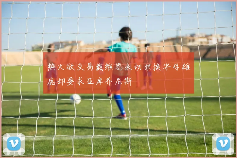 热火欲交易戴维恩米切尔换字母雄鹿却要求亚库乔尼斯
