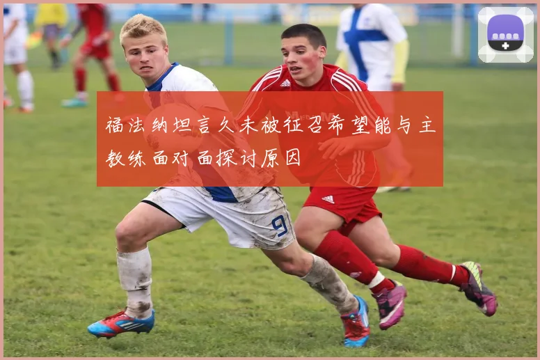 福法纳坦言久未被征召希望能与主教练面对面探讨原因