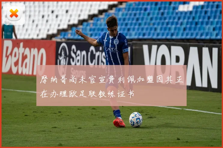 摩纳哥尚未官宣费利佩加盟因其正在办理欧足联教练证书