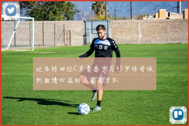 达洛特回忆C罗青春岁月41岁传奇依然激情四溢助力葡萄牙队