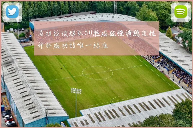 马祖拉谈球队50胜成就强调稳定性并非成功的唯一标准