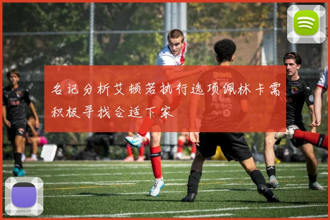 名记分析艾顿若执行选项佩林卡需积极寻找合适下家