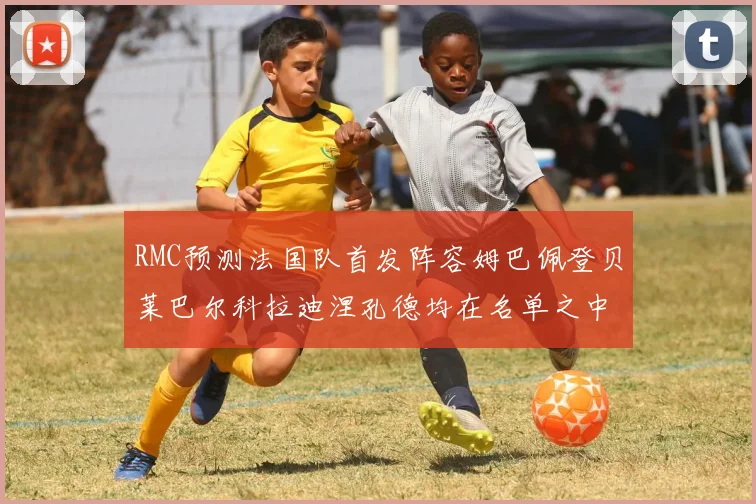 RMC预测法国队首发阵容姆巴佩登贝莱巴尔科拉迪涅孔德均在名单之中