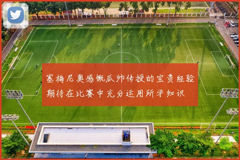 塞梅尼奥感慨瓜帅传授的宝贵经验期待在比赛中充分运用所学知识