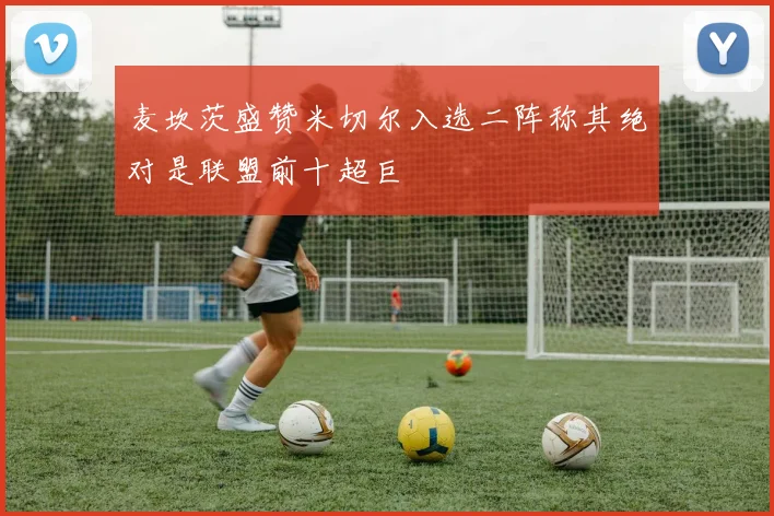 麦坎茨盛赞米切尔入选二阵称其绝对是联盟前十超巨