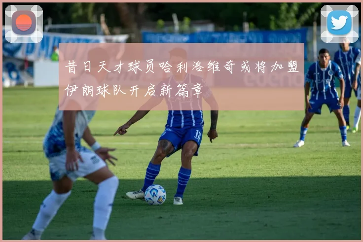 昔日天才球员哈利洛维奇或将加盟伊朗球队开启新篇章