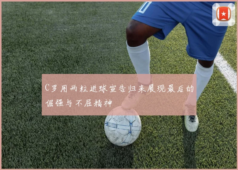 C罗用两粒进球宣告归来展现最后的倔强与不屈精神