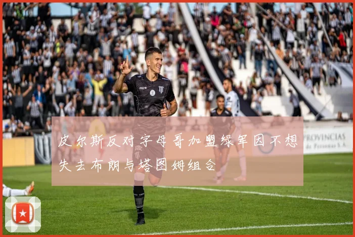 皮尔斯反对字母哥加盟绿军因不想失去布朗与塔图姆组合