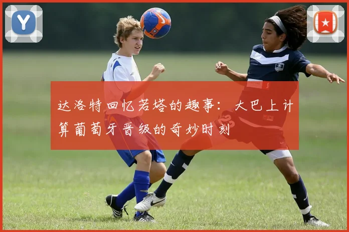 达洛特回忆若塔的趣事：大巴上计算葡萄牙晋级的奇妙时刻
