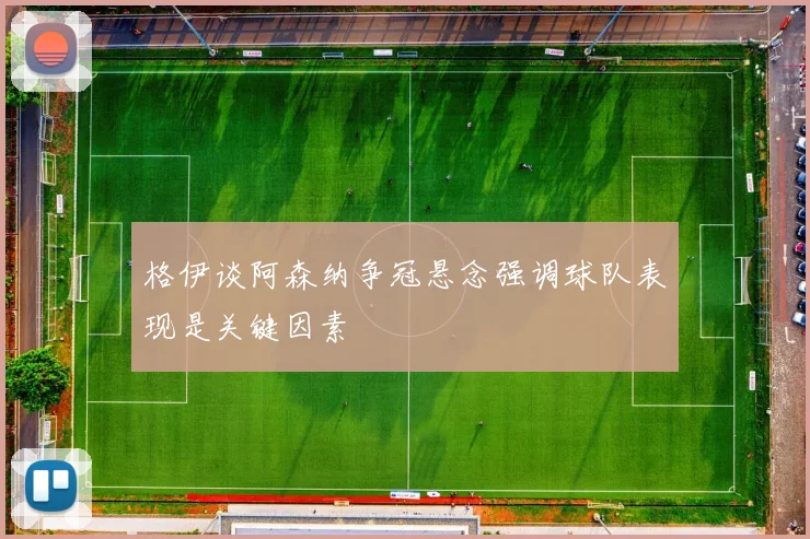 格伊谈阿森纳争冠悬念强调球队表现是关键因素