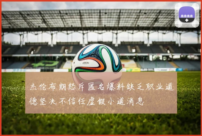 杰伦布朗怒斥匿名爆料缺乏职业道德坚决不信任虚假小道消息