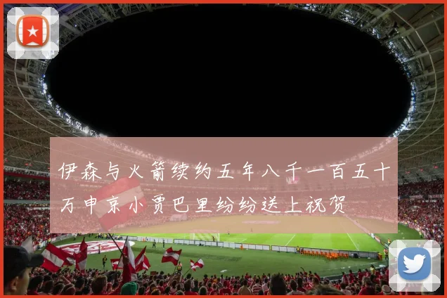 伊森与火箭续约五年八千一百五十万申京小贾巴里纷纷送上祝贺