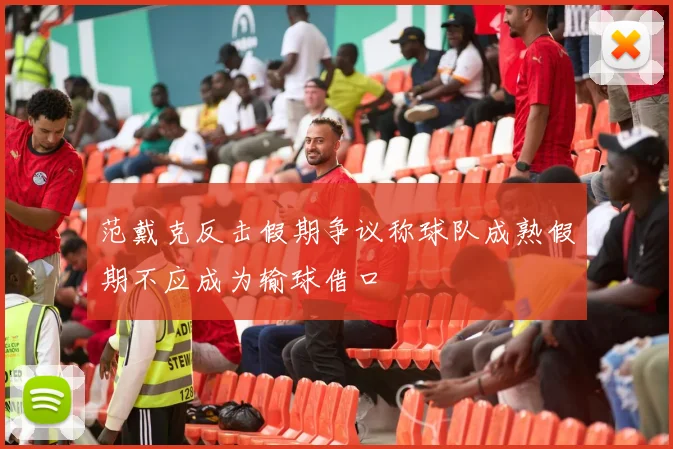 范戴克反击假期争议称球队成熟假期不应成为输球借口