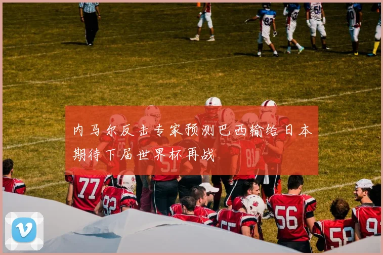 内马尔反击专家预测巴西输给日本期待下届世界杯再战