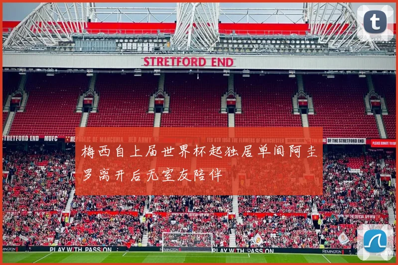 梅西自上届世界杯起独居单间阿圭罗离开后无室友陪伴