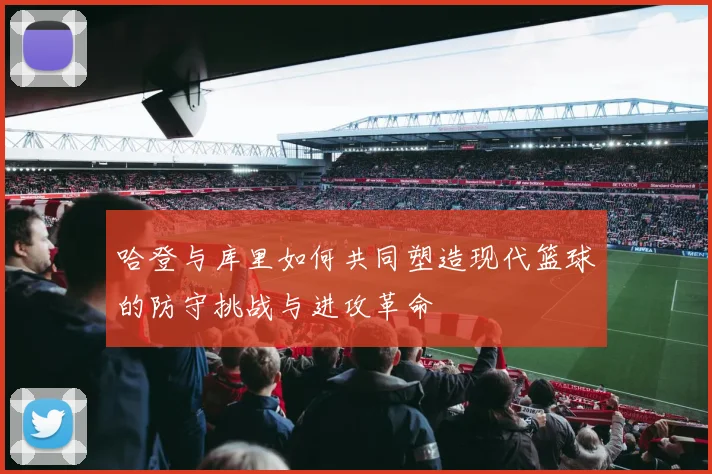 哈登与库里如何共同塑造现代篮球的防守挑战与进攻革命