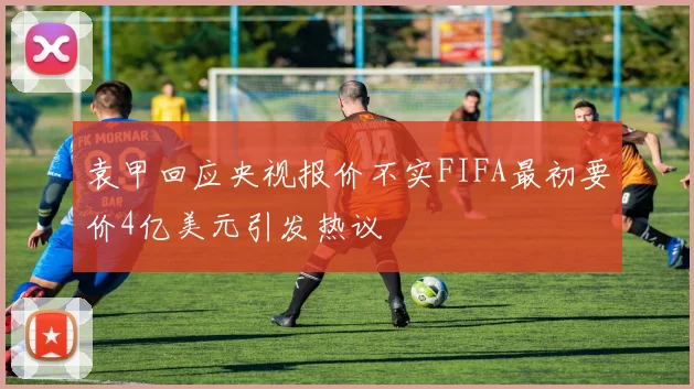 袁甲回应央视报价不实FIFA最初要价4亿美元引发热议