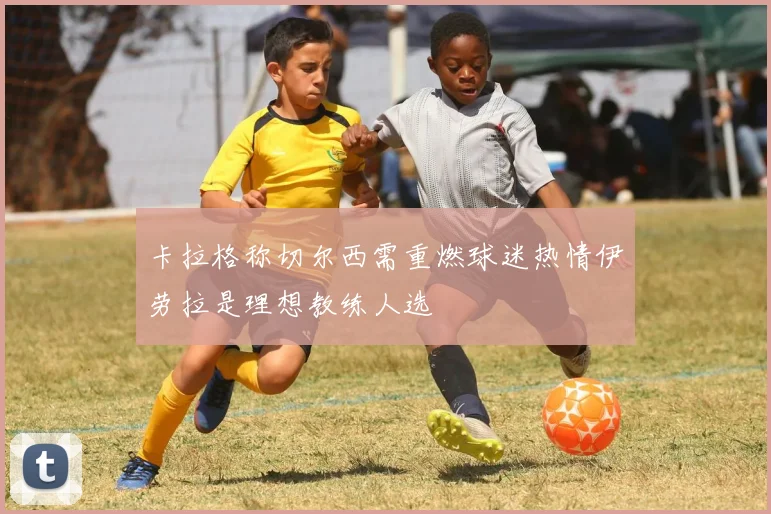 卡拉格称切尔西需重燃球迷热情伊劳拉是理想教练人选